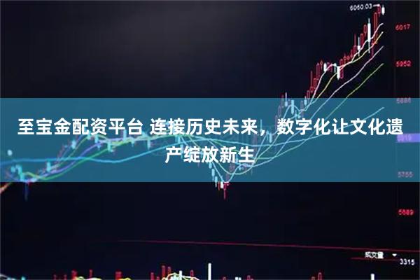 至宝金配资平台 连接历史未来，数字化让文化遗产绽放新生