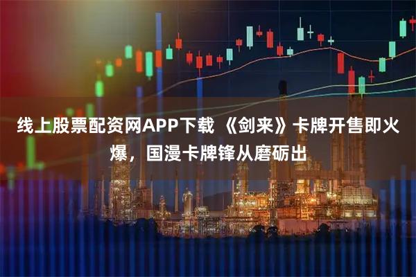 线上股票配资网APP下载 《剑来》卡牌开售即火爆，国漫卡牌锋从磨砺出