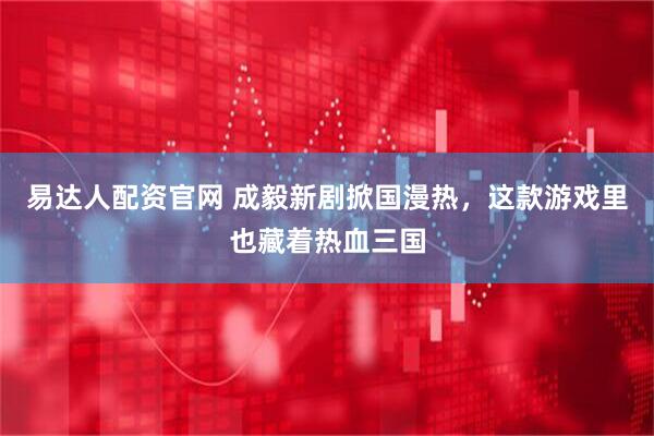 易达人配资官网 成毅新剧掀国漫热，这款游戏里也藏着热血三国