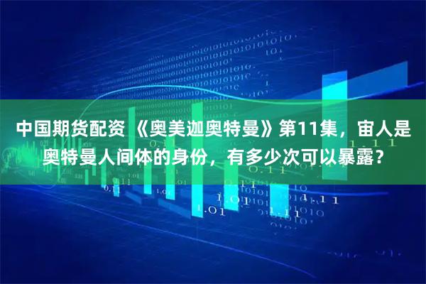 中国期货配资 《奥美迦奥特曼》第11集，宙人是奥特曼人间体的身份，有多少次可以暴露？