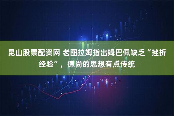 昆山股票配资网 老图拉姆指出姆巴佩缺乏“挫折经验”，德尚的思想有点传统