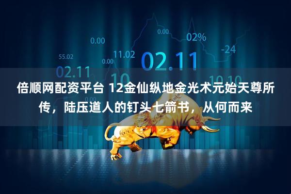 倍顺网配资平台 12金仙纵地金光术元始天尊所传，陆压道人的钉头七箭书，从何而来