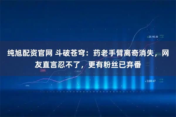 纯旭配资官网 斗破苍穹：药老手臂离奇消失，网友直言忍不了，更有粉丝已弃番