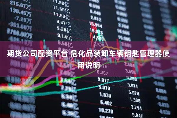 期货公司配资平台 危化品装卸车辆钥匙管理器使用说明