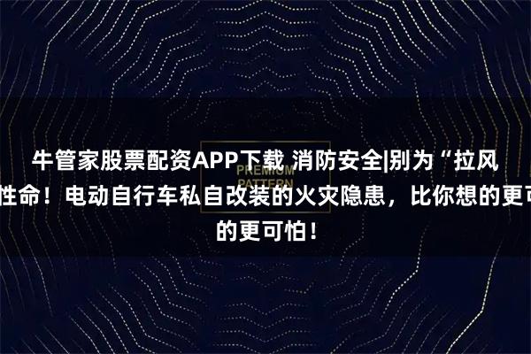 牛管家股票配资APP下载 消防安全|别为“拉风”堵性命！电动自行车私自改装的火灾隐患，比你想的更可怕！