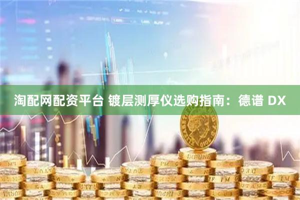 淘配网配资平台 镀层测厚仪选购指南：德谱 DX