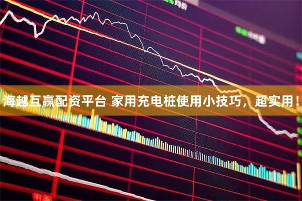 海越互赢配资平台 家用充电桩使用小技巧，超实用！