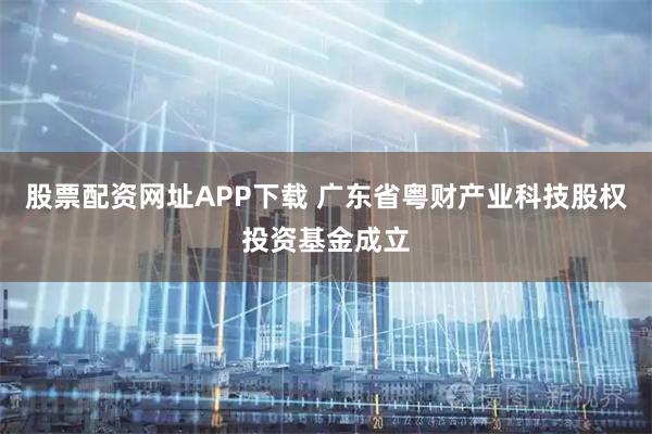 股票配资网址APP下载 广东省粤财产业科技股权投资基金成立
