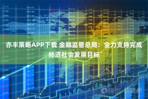 亦丰策略APP下载 金融监管总局：全力支持完成经济社会发展目标