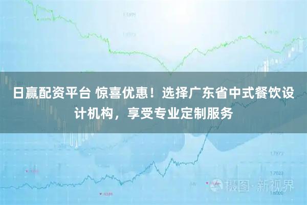 日赢配资平台 惊喜优惠！选择广东省中式餐饮设计机构，享受专业定制服务