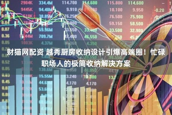 财猫网配资 越秀厨房收纳设计引爆高端圈！忙碌职场人的极简收纳解决方案