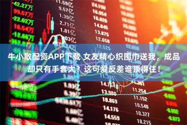 牛小散配资APP下载 女友精心织围巾送我，成品却只有手套大？这可爱反差谁顶得住！