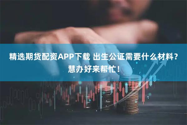 精选期货配资APP下载 出生公证需要什么材料？慧办好来帮忙！