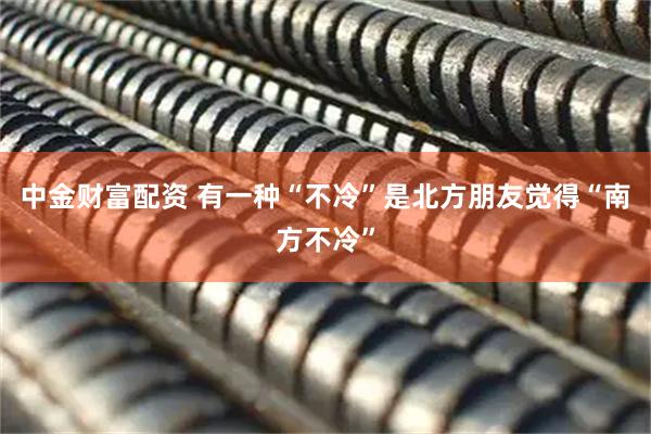 中金财富配资 有一种“不冷”是北方朋友觉得“南方不冷”