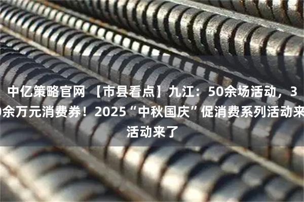 中亿策略官网 【市县看点】九江：50余场活动，300余万元消费券！2025“中秋国庆”促消费系列活动来了