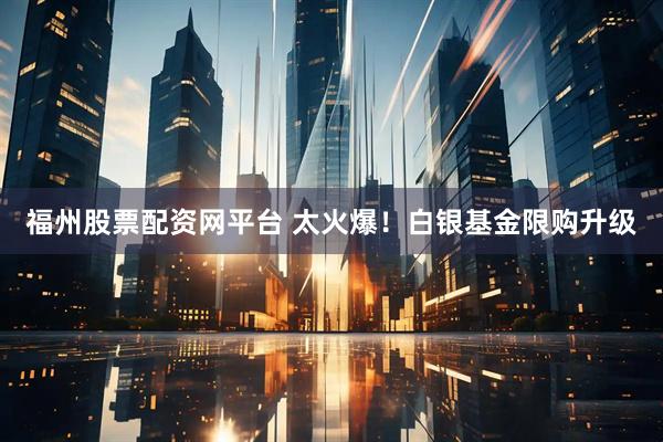 福州股票配资网平台 太火爆！白银基金限购升级