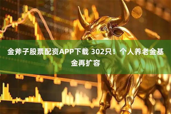 金斧子股票配资APP下载 302只！个人养老金基金再扩容