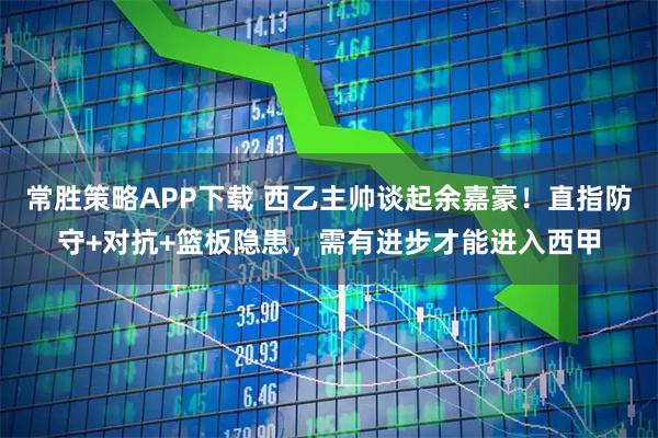 常胜策略APP下载 西乙主帅谈起余嘉豪！直指防守+对抗+篮板隐患，需有进步才能进入西甲