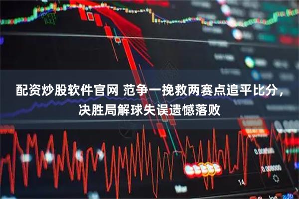 配资炒股软件官网 范争一挽救两赛点追平比分，决胜局解球失误遗憾落败