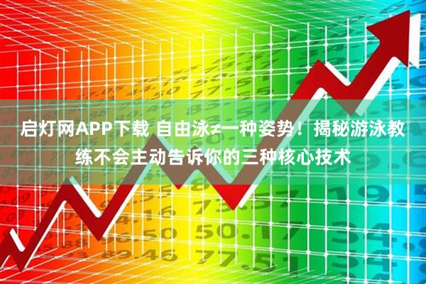 启灯网APP下载 自由泳≠一种姿势！揭秘游泳教练不会主动告诉你的三种核心技术