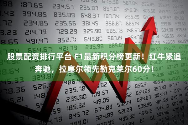 股票配资排行平台 F1最新积分榜更新！红牛紧追奔驰，拉塞尔领先勒克莱尔60分！