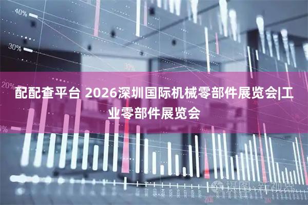 配配查平台 2026深圳国际机械零部件展览会|工业零部件展览会