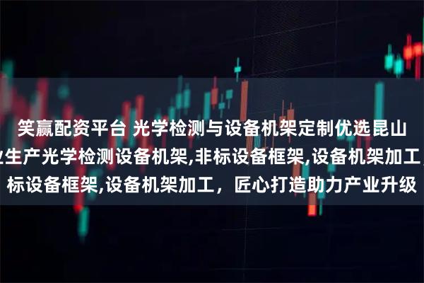 笑赢配资平台 光学检测与设备机架定制优选昆山衡泽盛精密设备，专业生产光学检测设备机架,非标设备框架,设备机架加工，匠心打造助力产业升级