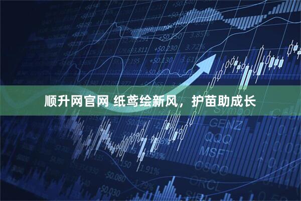 顺升网官网 纸鸢绘新风，护苗助成长