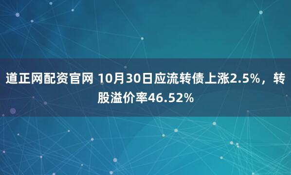 道正网配资官网 10月30日应流转债上涨2.5%，转股溢价率46.52%
