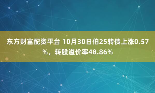 东方财富配资平台 10月30日伯25转债上涨0.57%，转股溢价率48.86%