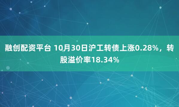 融创配资平台 10月30日沪工转债上涨0.28%，转股溢价率18.34%