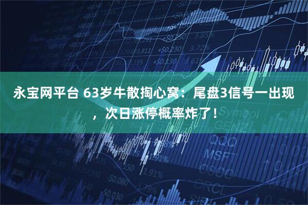 永宝网平台 63岁牛散掏心窝：尾盘3信号一出现，次日涨停概率炸了！