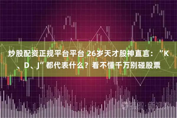 炒股配资正规平台平台 26岁天才股神直言：“K、D、J”都代表什么？看不懂千万别碰股票