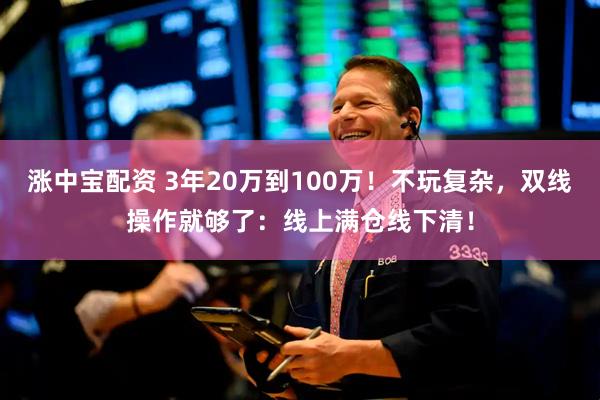 涨中宝配资 3年20万到100万！不玩复杂，双线操作就够了：线上满仓线下清！