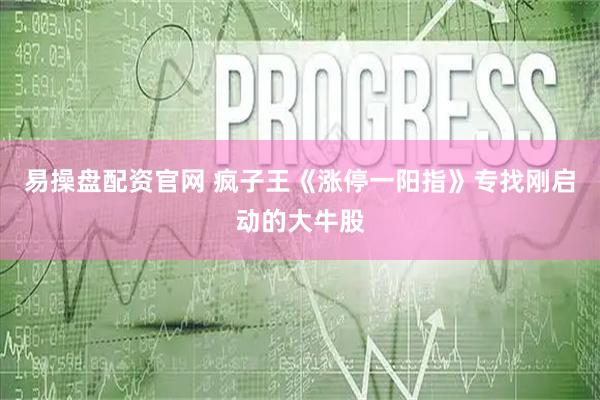 易操盘配资官网 疯子王《涨停一阳指》专找刚启动的大牛股