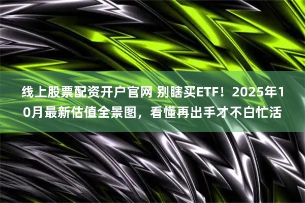 线上股票配资开户官网 别瞎买ETF！2025年10月最新估值全景图，看懂再出手才不白忙活