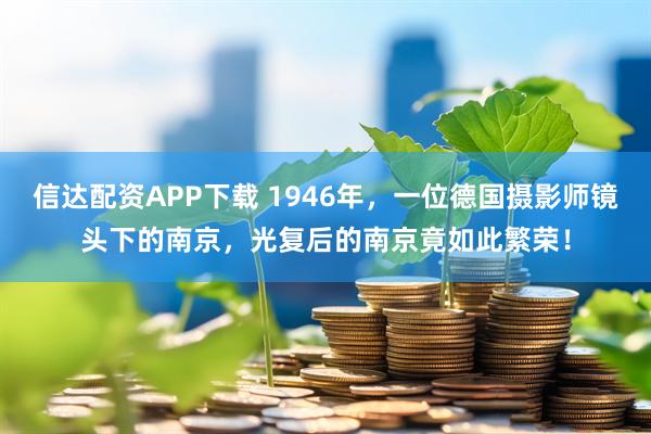 信达配资APP下载 1946年，一位德国摄影师镜头下的南京，光复后的南京竟如此繁荣！