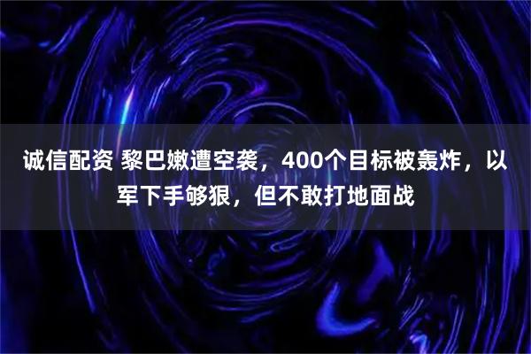 诚信配资 黎巴嫩遭空袭，400个目标被轰炸，以军下手够狠，但不敢打地面战