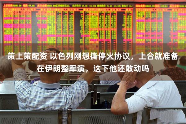 策上策配资 以色列刚想撕停火协议，上合就准备在伊朗整军演，这下他还敢动吗
