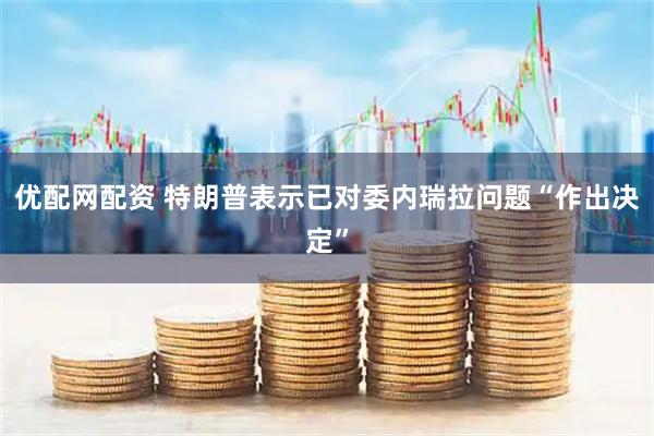 优配网配资 特朗普表示已对委内瑞拉问题“作出决定”