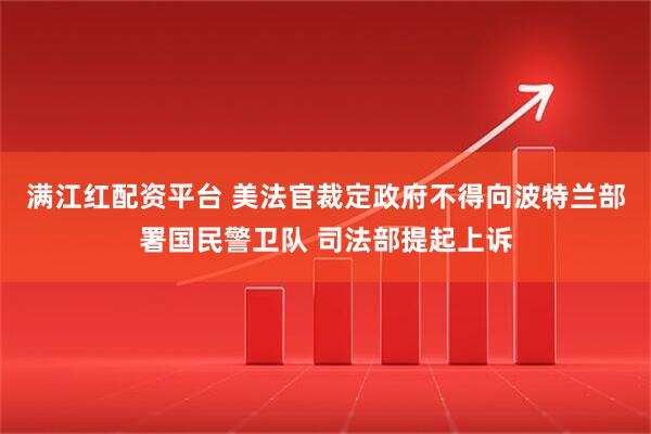 满江红配资平台 美法官裁定政府不得向波特兰部署国民警卫队 司法部提起上诉