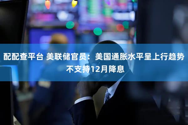 配配查平台 美联储官员：美国通胀水平呈上行趋势 不支持12月降息