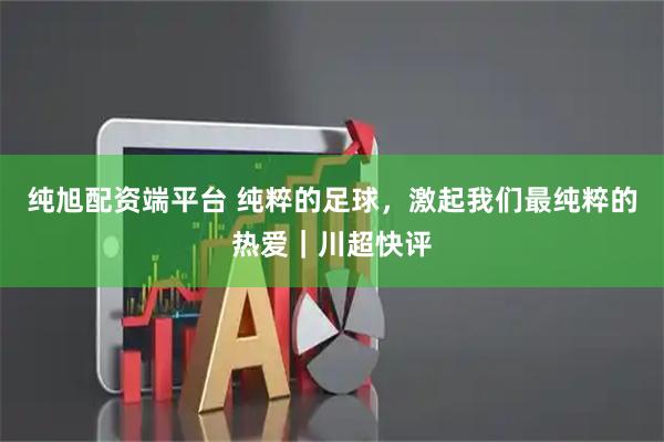 纯旭配资端平台 纯粹的足球，激起我们最纯粹的热爱｜川超快评