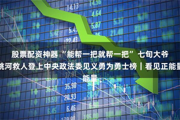 股票配资神器 “能帮一把就帮一把” 七旬大爷跳河救人登上中央政法委见义勇为勇士榜｜看见正能量