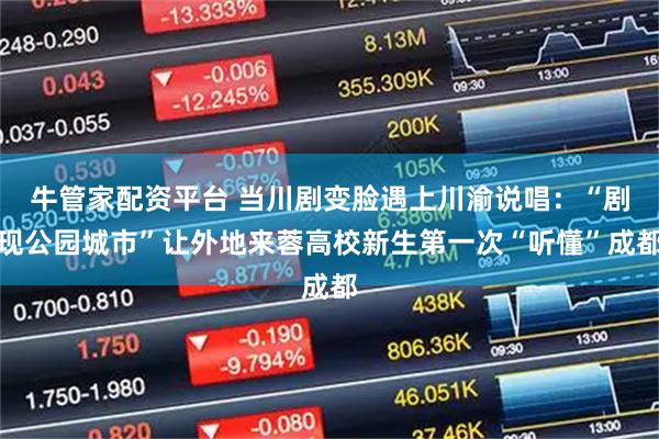 牛管家配资平台 当川剧变脸遇上川渝说唱：“剧现公园城市”让外地来蓉高校新生第一次“听懂”成都