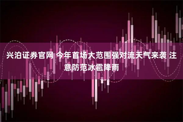 兴泊证券官网 今年首场大范围强对流天气来袭 注意防范冰雹降雨