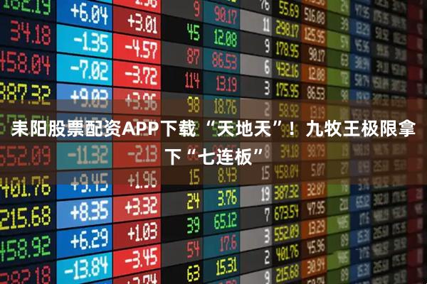 耒阳股票配资APP下载 “天地天”！九牧王极限拿下“七连板”