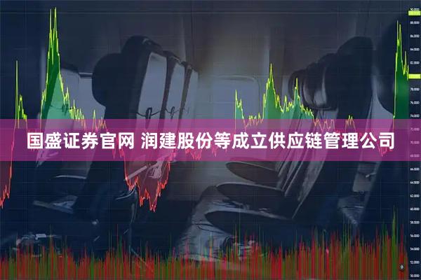 国盛证券官网 润建股份等成立供应链管理公司