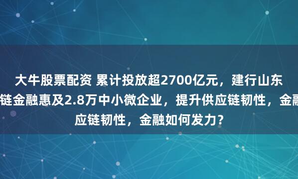 大牛股票配资 累计投放超2700亿元，建行山东省分行供应链金融惠及2.8万中小微企业，提升供应链韧性，金融如何发力？