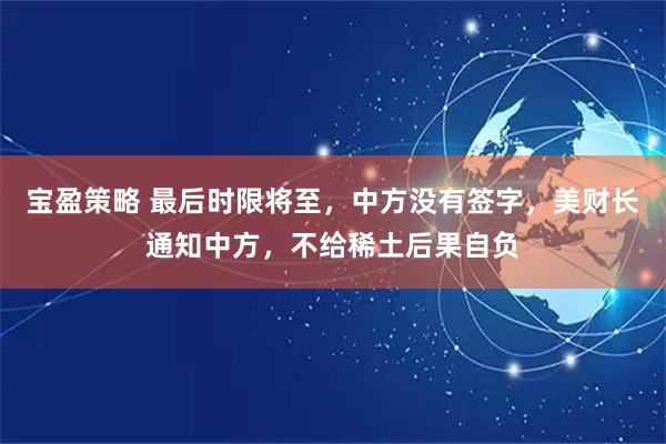 宝盈策略 最后时限将至，中方没有签字，美财长通知中方，不给稀土后果自负